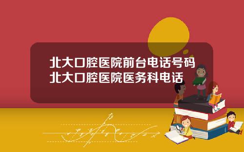 北大口腔医院前台电话号码北大口腔医院医务科电话