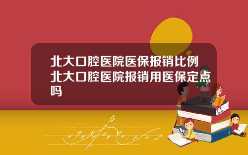 北大口腔医院医保报销比例北大口腔医院报销用医保定点吗