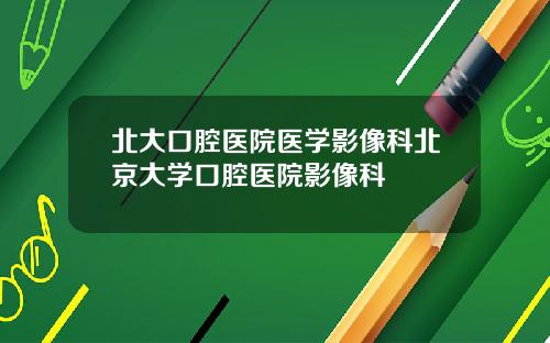 北大口腔医院医学影像科北京大学口腔医院影像科