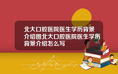 北大口腔医院医生学历背景介绍图北大口腔医院医生学历背景介绍怎么写