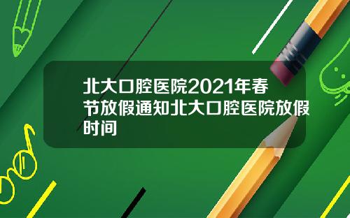 北大口腔医院2021年春节放假通知北大口腔医院放假时间