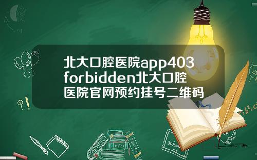 北大口腔医院app403forbidden北大口腔医院官网预约挂号二维码
