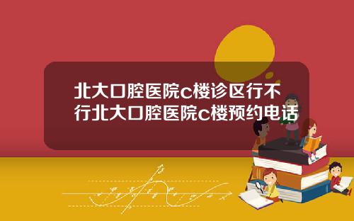 北大口腔医院c楼诊区行不行北大口腔医院c楼预约电话