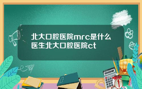 北大口腔医院mrc是什么医生北大口腔医院ct