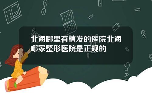北海哪里有植发的医院北海哪家整形医院是正规的
