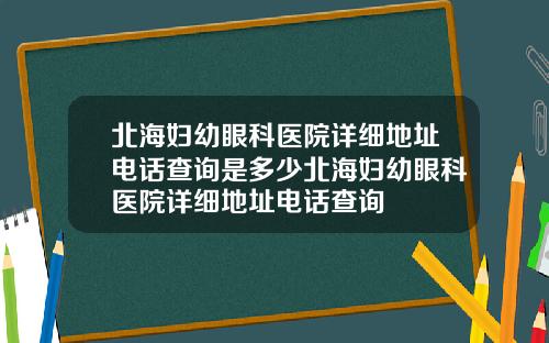 北海妇幼眼科医院详细地址电话查询是多少北海妇幼眼科医院详细地址电话查询
