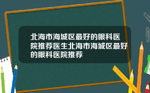 北海市海城区最好的眼科医院推荐医生北海市海城区最好的眼科医院推荐