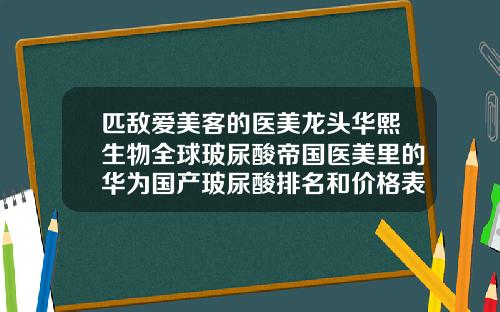 匹敌爱美客的医美龙头华熙生物全球玻尿酸帝国医美里的华为国产玻尿酸排名和价格表图片