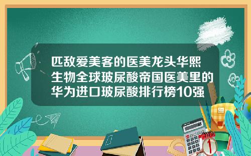 匹敌爱美客的医美龙头华熙生物全球玻尿酸帝国医美里的华为进口玻尿酸排行榜10强