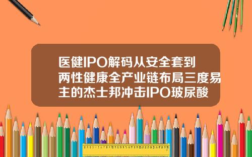 医健IPO解码从安全套到两性健康全产业链布局三度易主的杰士邦冲击IPO玻尿酸避孕套什么牌子好用又便宜