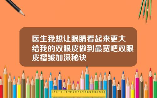医生我想让眼睛看起来更大给我的双眼皮做到最宽吧双眼皮褶皱加深秘诀