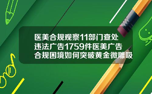 医美合规观察11部门查处违法广告1759件医美广告合规困境如何突破黄金微雕吸脂术后一个月可以吃减肥药吗