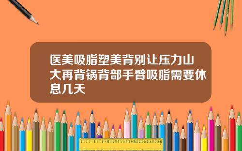 医美吸脂塑美背别让压力山大再背锅背部手臂吸脂需要休息几天