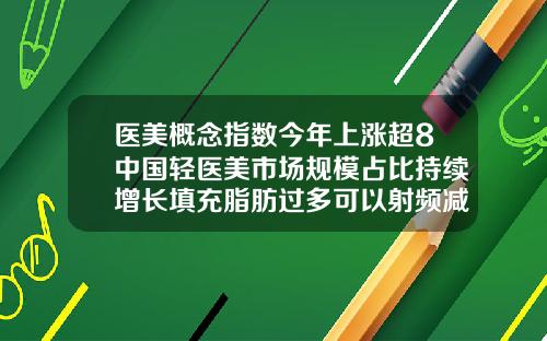 医美概念指数今年上涨超8中国轻医美市场规模占比持续增长填充脂肪过多可以射频减脂吗