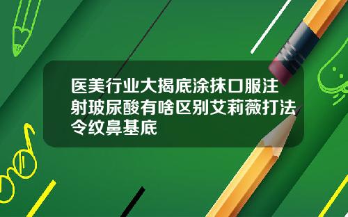 医美行业大揭底涂抹口服注射玻尿酸有啥区别艾莉薇打法令纹鼻基底