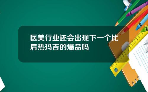 医美行业还会出现下一个比肩热玛吉的爆品吗