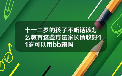十一二岁的孩子不听话该怎么教育这些方法家长请收好11岁可以用bb霜吗