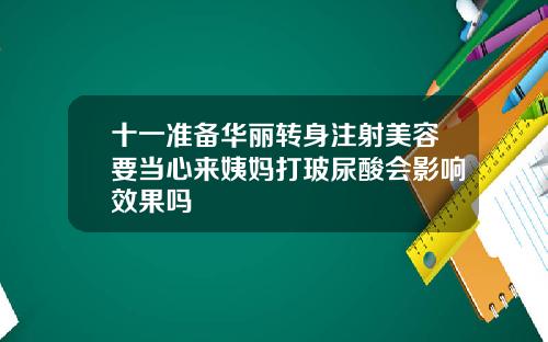 十一准备华丽转身注射美容要当心来姨妈打玻尿酸会影响效果吗