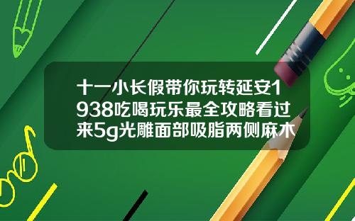 十一小长假带你玩转延安1938吃喝玩乐最全攻略看过来5g光雕面部吸脂两侧麻木