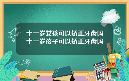 十一岁女孩可以矫正牙齿吗十一岁孩子可以矫正牙齿吗