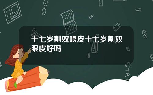 十七岁割双眼皮十七岁割双眼皮好吗