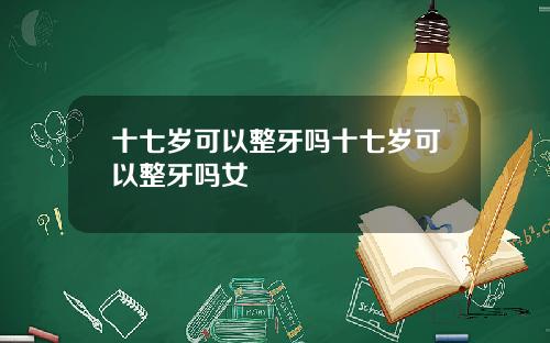十七岁可以整牙吗十七岁可以整牙吗女