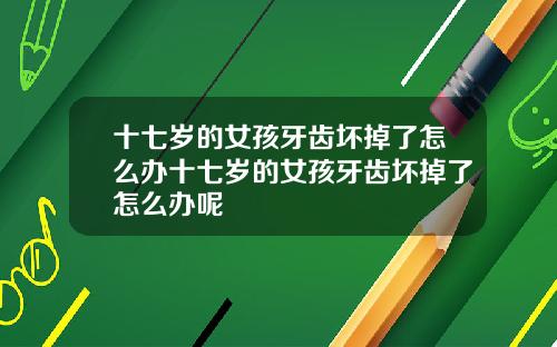十七岁的女孩牙齿坏掉了怎么办十七岁的女孩牙齿坏掉了怎么办呢