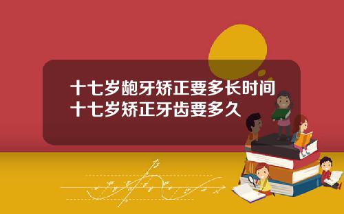 十七岁龅牙矫正要多长时间十七岁矫正牙齿要多久