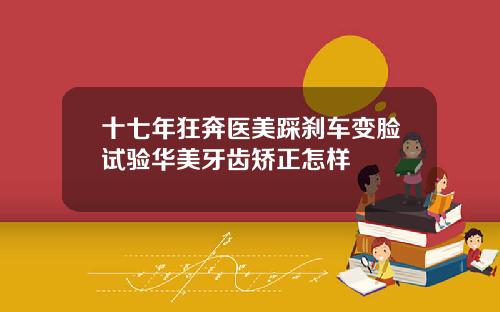 十七年狂奔医美踩刹车变脸试验华美牙齿矫正怎样