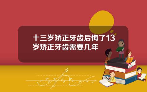 十三岁矫正牙齿后悔了13岁矫正牙齿需要几年