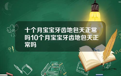 十个月宝宝牙齿地包天正常吗10个月宝宝牙齿地包天正常吗
