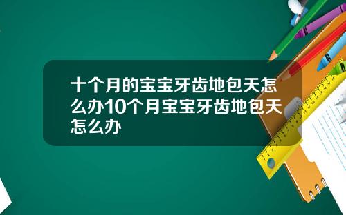 十个月的宝宝牙齿地包天怎么办10个月宝宝牙齿地包天怎么办
