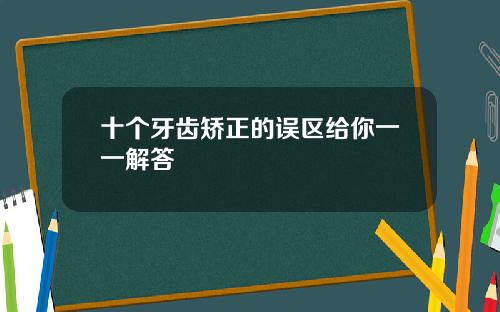 十个牙齿矫正的误区给你一一解答