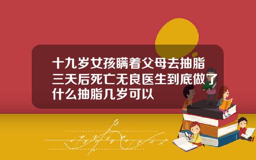 十九岁女孩瞒着父母去抽脂三天后死亡无良医生到底做了什么抽脂几岁可以