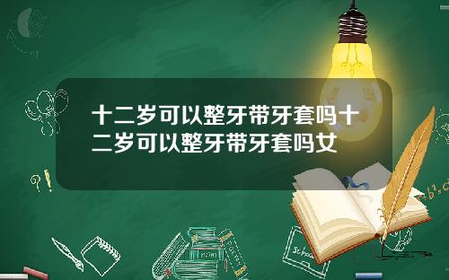 十二岁可以整牙带牙套吗十二岁可以整牙带牙套吗女