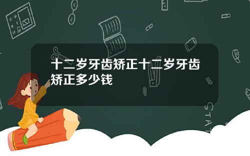 十二岁牙齿矫正十二岁牙齿矫正多少钱