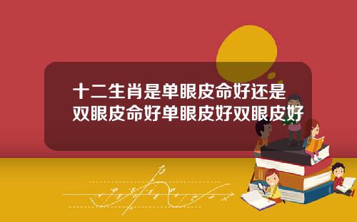 十二生肖是单眼皮命好还是双眼皮命好单眼皮好双眼皮好