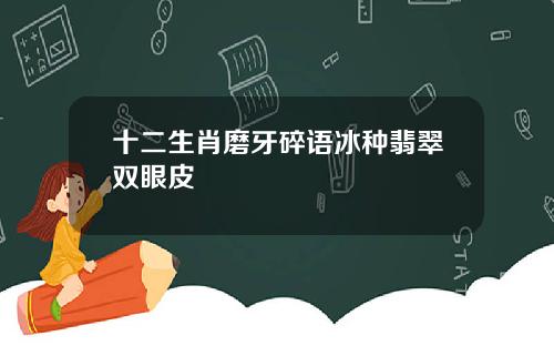 十二生肖磨牙碎语冰种翡翠双眼皮