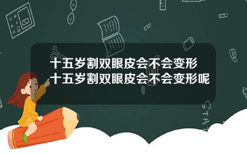 十五岁割双眼皮会不会变形十五岁割双眼皮会不会变形呢