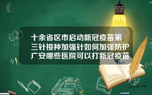 十余省区市启动新冠疫苗第三针接种加强针如何加强防护广安哪些医院可以打新冠疫苗