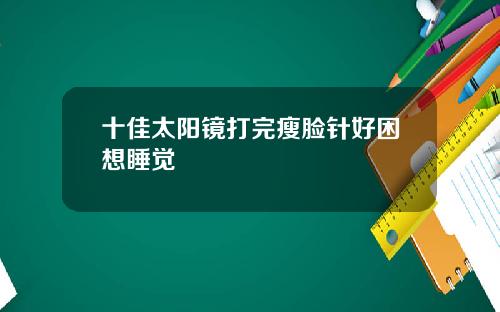 十佳太阳镜打完瘦脸针好困想睡觉