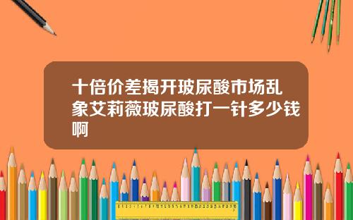 十倍价差揭开玻尿酸市场乱象艾莉薇玻尿酸打一针多少钱啊