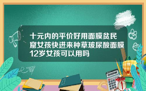 十元内的平价好用面膜贫民窟女孩快进来种草玻尿酸面膜12岁女孩可以用吗