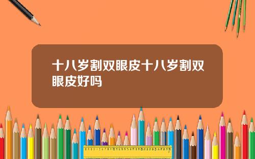十八岁割双眼皮十八岁割双眼皮好吗