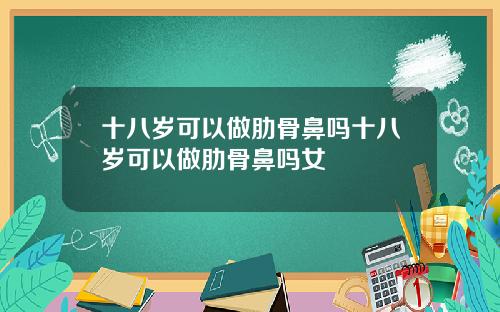 十八岁可以做肋骨鼻吗十八岁可以做肋骨鼻吗女