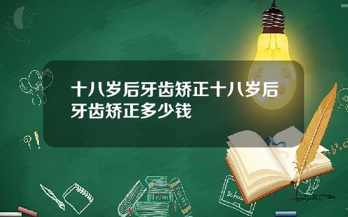 十八岁后牙齿矫正十八岁后牙齿矫正多少钱