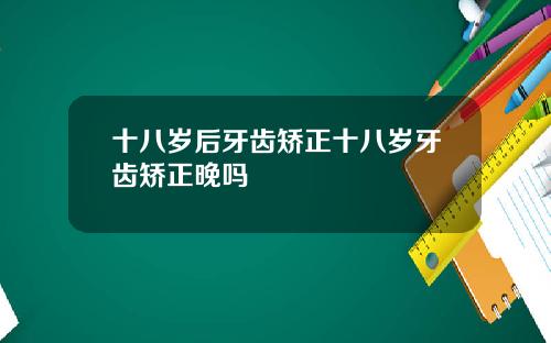 十八岁后牙齿矫正十八岁牙齿矫正晚吗