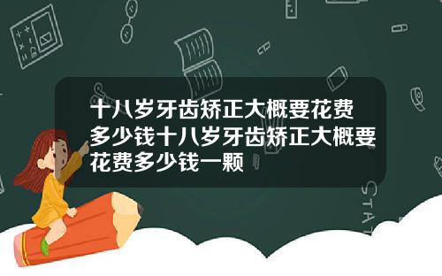 十八岁牙齿矫正大概要花费多少钱十八岁牙齿矫正大概要花费多少钱一颗