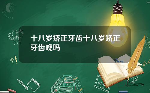 十八岁矫正牙齿十八岁矫正牙齿晚吗