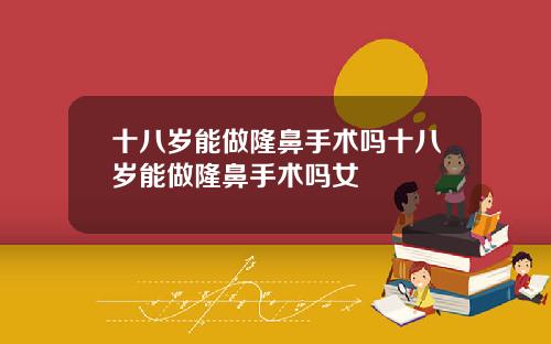十八岁能做隆鼻手术吗十八岁能做隆鼻手术吗女